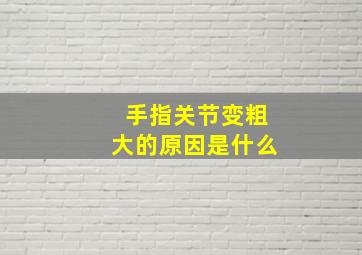 手指关节变粗大的原因是什么