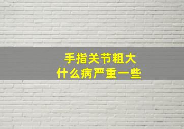 手指关节粗大什么病严重一些