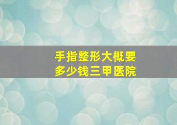 手指整形大概要多少钱三甲医院