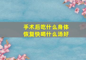 手术后吃什么身体恢复快喝什么汤好