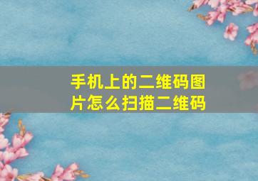 手机上的二维码图片怎么扫描二维码