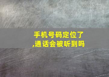 手机号码定位了,通话会被听到吗