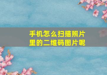 手机怎么扫描照片里的二维码图片呢