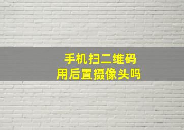 手机扫二维码用后置摄像头吗