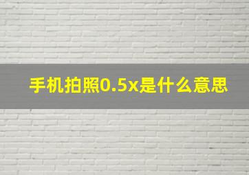 手机拍照0.5x是什么意思