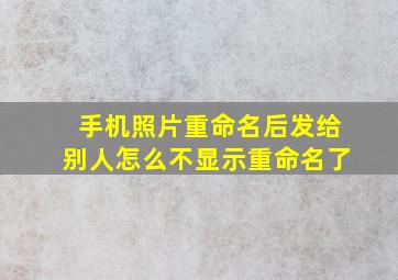 手机照片重命名后发给别人怎么不显示重命名了