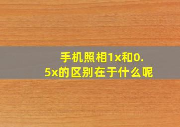 手机照相1x和0.5x的区别在于什么呢