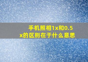 手机照相1x和0.5x的区别在于什么意思