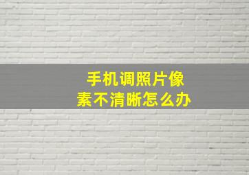 手机调照片像素不清晰怎么办