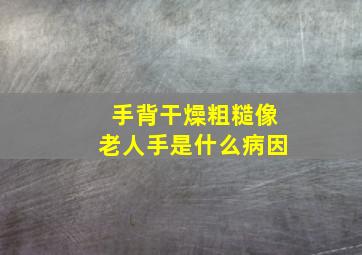 手背干燥粗糙像老人手是什么病因