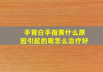 手背白手指黄什么原因引起的呢怎么治疗好