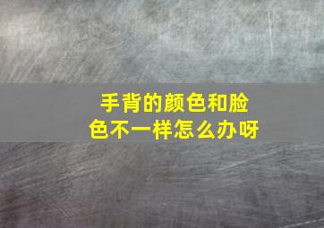 手背的颜色和脸色不一样怎么办呀