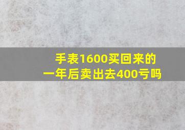 手表1600买回来的一年后卖出去400亏吗