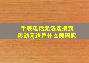 手表电话无法连接到移动网络是什么原因呢