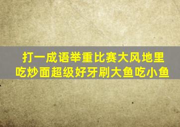 打一成语举重比赛大风地里吃炒面超级好牙刷大鱼吃小鱼