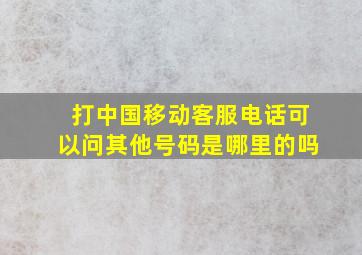 打中国移动客服电话可以问其他号码是哪里的吗