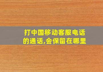 打中国移动客服电话的通话,会保留在哪里