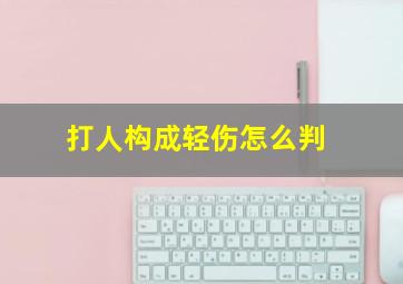 打人构成轻伤怎么判