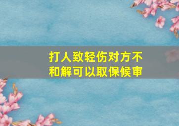 打人致轻伤对方不和解可以取保候审