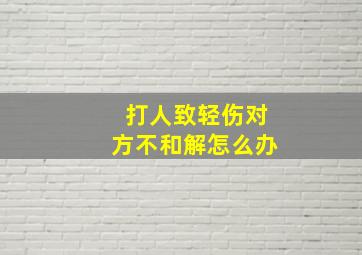 打人致轻伤对方不和解怎么办