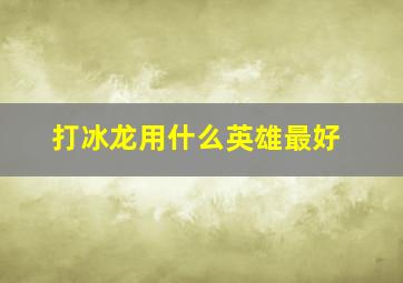 打冰龙用什么英雄最好