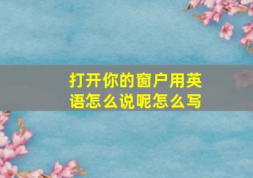 打开你的窗户用英语怎么说呢怎么写