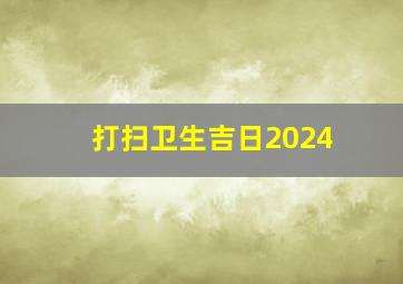 打扫卫生吉日2024