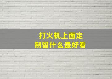 打火机上面定制留什么最好看