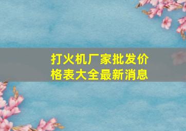 打火机厂家批发价格表大全最新消息