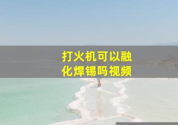 打火机可以融化焊锡吗视频