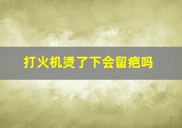 打火机烫了下会留疤吗