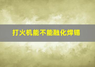 打火机能不能融化焊锡