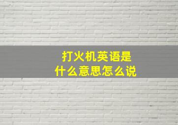 打火机英语是什么意思怎么说