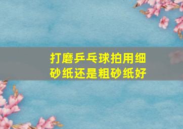 打磨乒乓球拍用细砂纸还是粗砂纸好