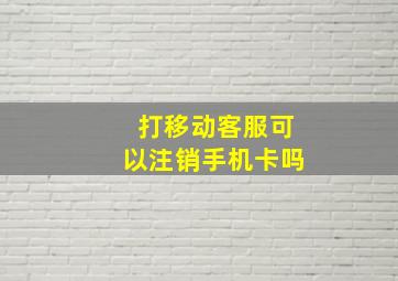 打移动客服可以注销手机卡吗