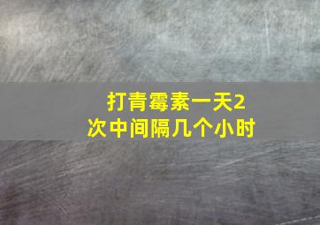 打青霉素一天2次中间隔几个小时