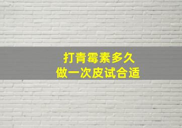 打青霉素多久做一次皮试合适