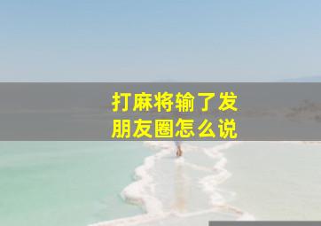 打麻将输了发朋友圈怎么说