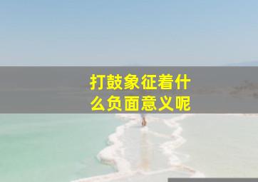 打鼓象征着什么负面意义呢