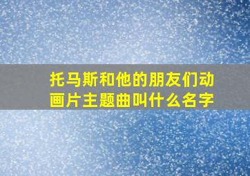 托马斯和他的朋友们动画片主题曲叫什么名字