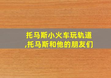 托马斯小火车玩轨道,托马斯和他的朋友们