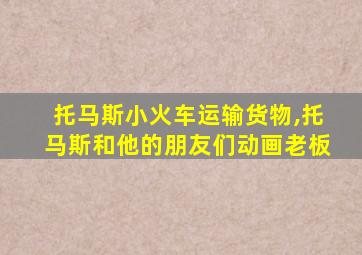 托马斯小火车运输货物,托马斯和他的朋友们动画老板