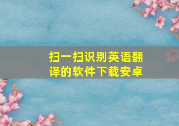 扫一扫识别英语翻译的软件下载安卓