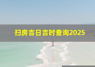 扫房吉日吉时查询2025