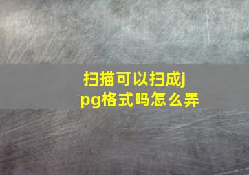 扫描可以扫成jpg格式吗怎么弄