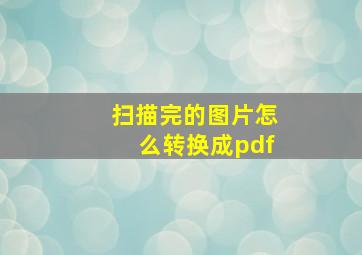 扫描完的图片怎么转换成pdf