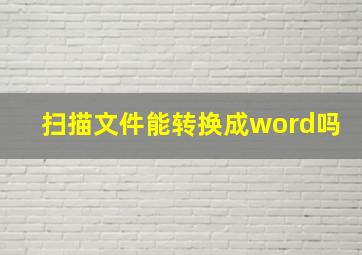 扫描文件能转换成word吗