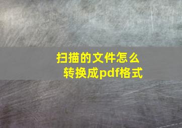 扫描的文件怎么转换成pdf格式