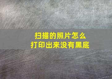 扫描的照片怎么打印出来没有黑底