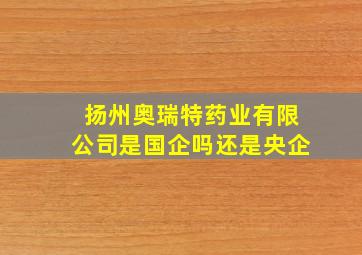 扬州奥瑞特药业有限公司是国企吗还是央企